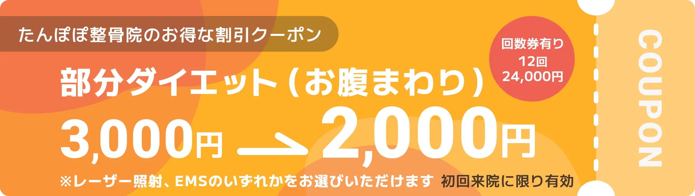 たんぽぽ整骨院のお得なクーポン 部分ダイエット(お腹まわり)※レーザー照射、EMSのいずれかをお選びいただけます 3,000円→2,000円 回数券有り12回24,000円 初回来院に限り有効